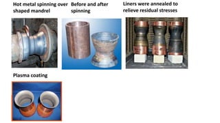 Hot metal spinning over
shaped mandrel
Before and after
spinning
Liners were annealed to
relieve residual stresses
Plasma coating
 