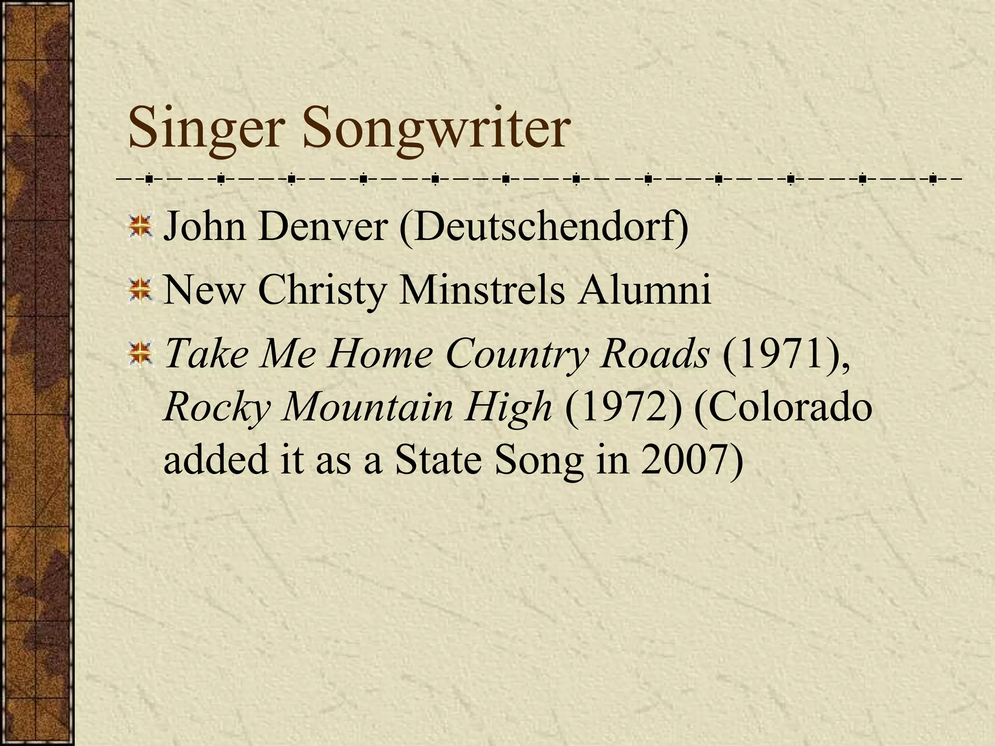 Singer Songwriter 
John Denver (Deutschendorf) 
New Christy Minstrels Alumni 
Take Me Home Country Roads (1971), 
Rocky Mountain High (1972) (Colorado 
added it as a State Song in 2007) 
 