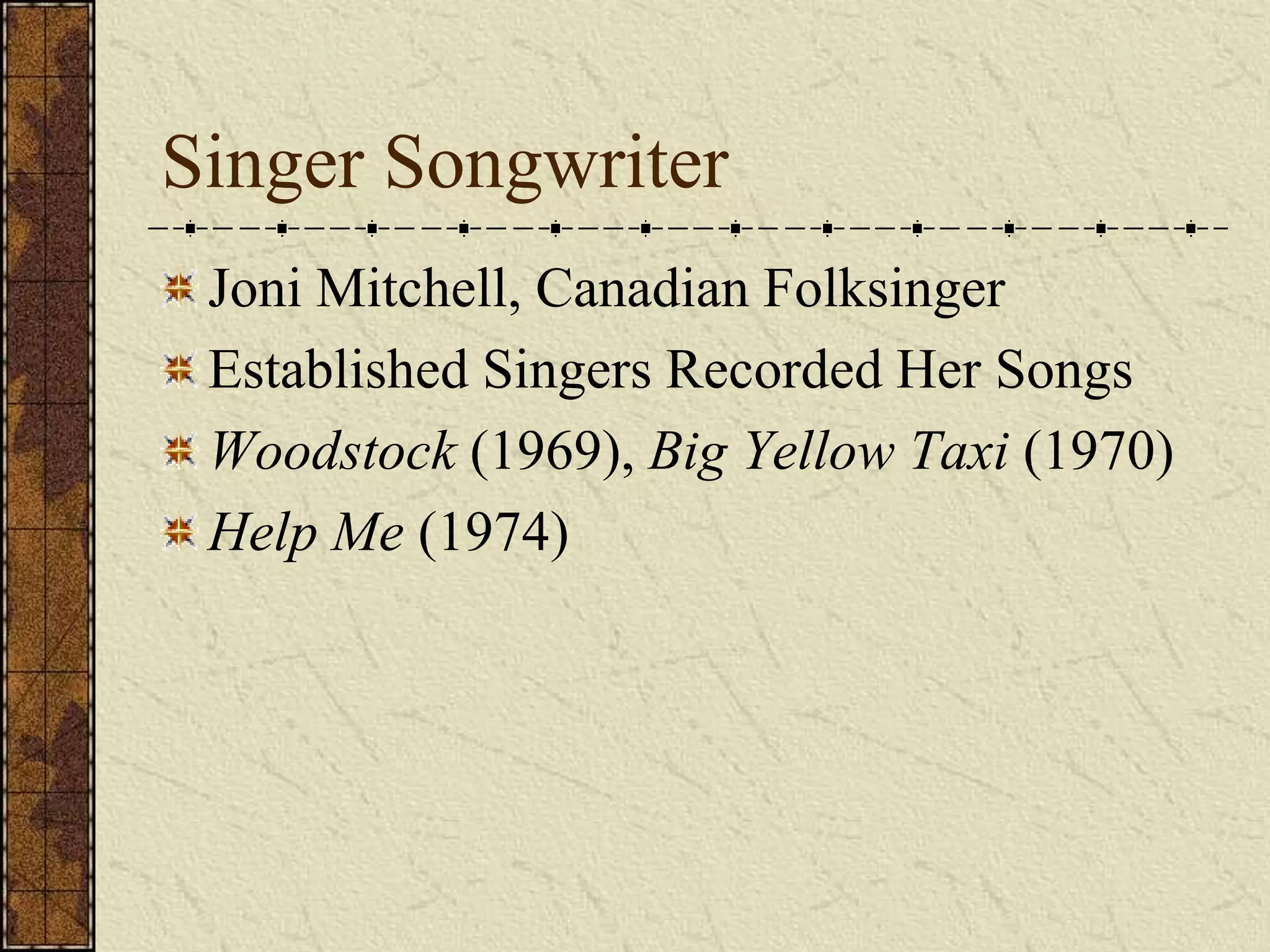 Singer Songwriter 
Joni Mitchell, Canadian Folksinger 
Established Singers Recorded Her Songs 
Woodstock (1969), Big Yellow Taxi (1970) 
Help Me (1974) 
 
