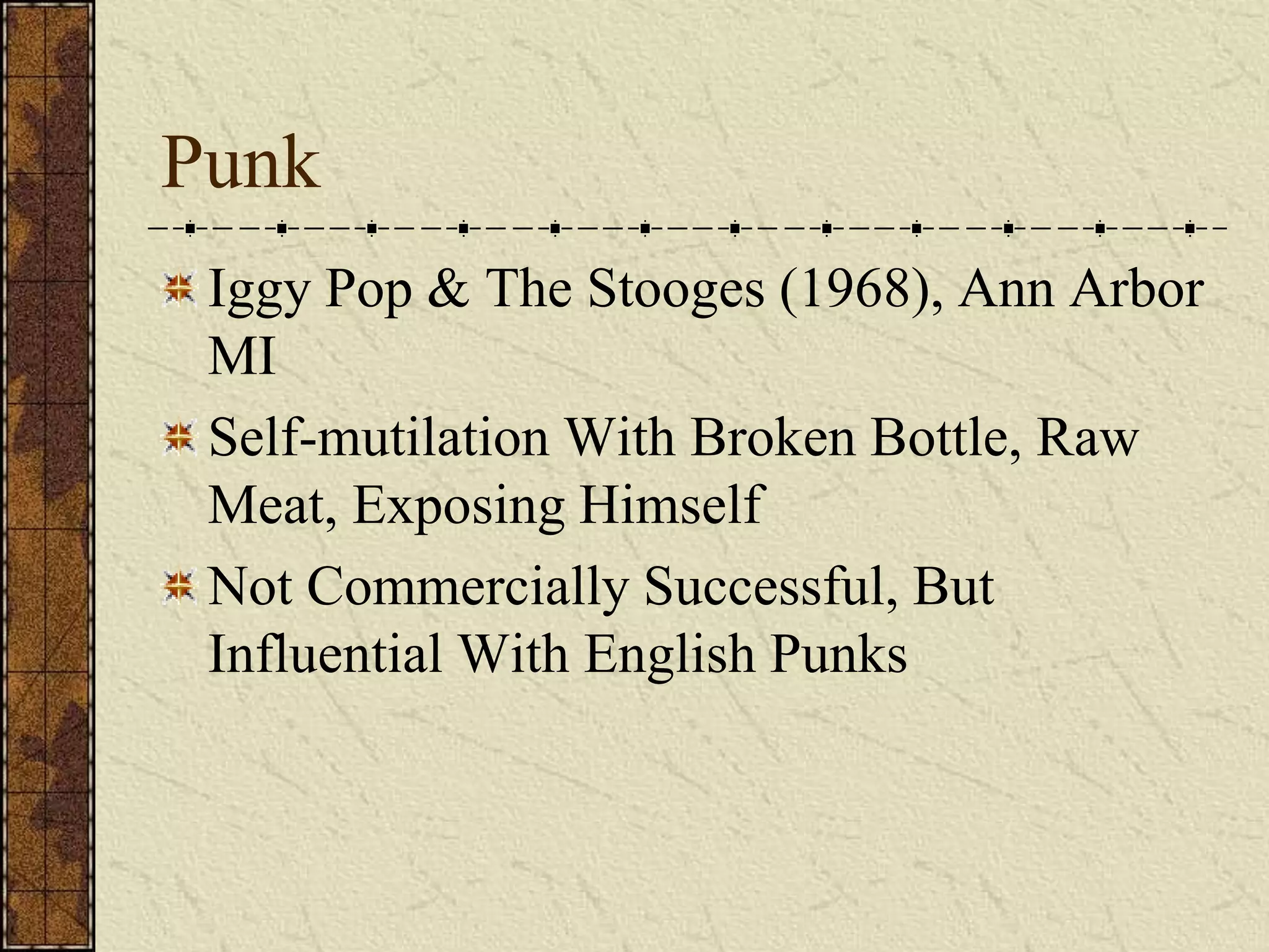 Punk 
Iggy Pop & The Stooges (1968), Ann Arbor 
MI 
Self-mutilation With Broken Bottle, Raw 
Meat, Exposing Himself 
Not Commercially Successful, But 
Influential With English Punks 
 