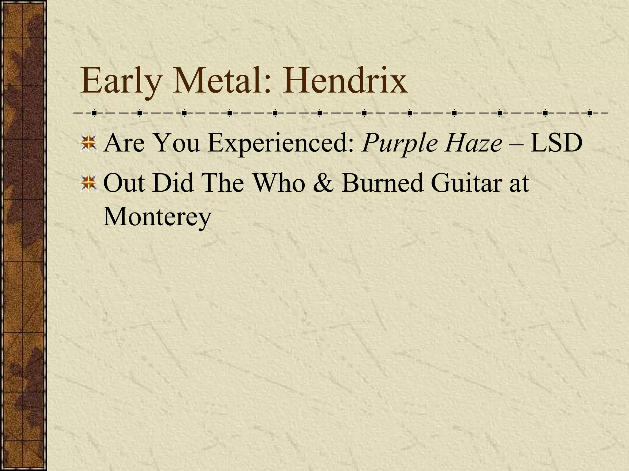 Early Metal: Hendrix 
Are You Experienced: Purple Haze – LSD 
Out Did The Who & Burned Guitar at 
Monterey 
 
