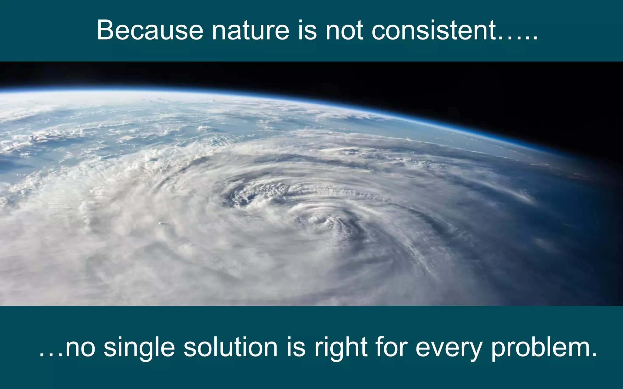Because nature is not consistent…..
…no single solution is right for every problem.
 