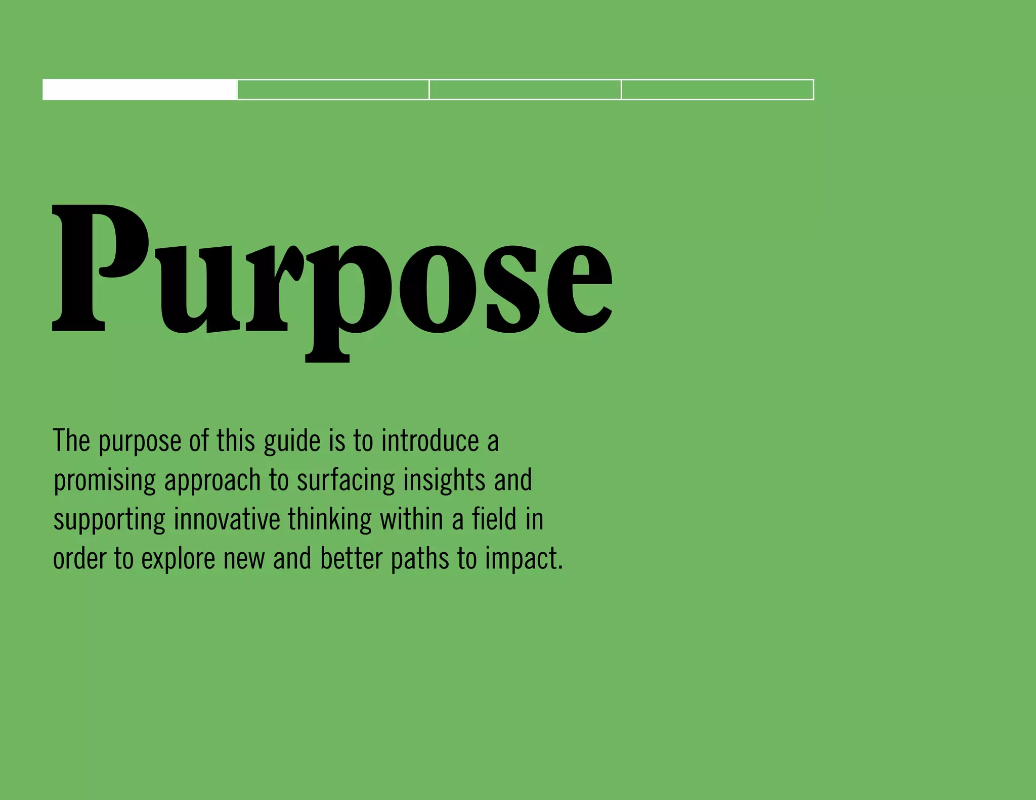 Purpose
The purpose of this guide is to introduce a
promising approach to surfacing insights and
supporting innovative thinking within a field in
order to explore new and better paths to impact.
 