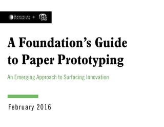 A Foundation’s Guide
to Paper Prototyping
An Emerging Approach to Surfacing Innovation
February 2016
 