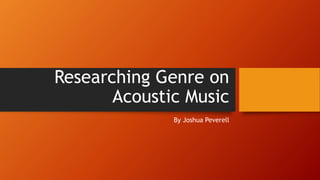 Researching Genre on
Acoustic Music
By Joshua Peverell
 
