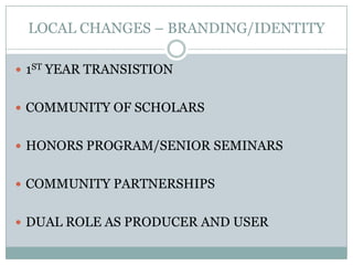 LOCAL CHANGES – BRANDING/IDENTITY1ST YEAR TRANSISTIONCOMMUNITY OF SCHOLARS HONORS PROGRAM/SENIOR SEMINARSCOMMUNITY PARTNERSHIPSDUAL ROLE AS PRODUCER AND USER