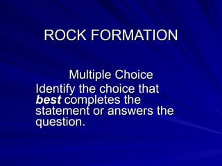 ROCK FORMATION Multiple Choice Identify the choice that  best  completes the statement or answers the question. 