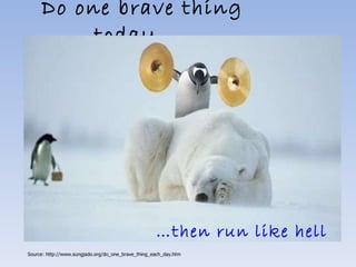 Do one brave thing today…..     … then run like hell   Source: http://www.sungjado.org/do_one_brave_thing_each_day.htm 