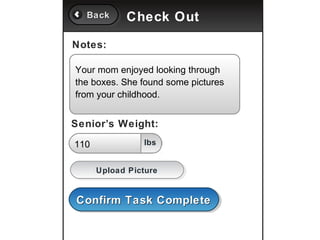 Back
  Back      Check Out

Notes:

Your mom enjoyed looking through
the boxes. She found some pictures
from your childhood.


Senior’s Weight:
110             lbs


      Upload Picture
      Upload Picture


Confirm Task Complete
Confirm Task Complete
 