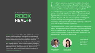 N THE FIRST QUARTER OF 2014 WE FELT CONFIDENT STATING THAT
it would be another record year for digital health funding.
We were surprised however to see last year’s record funding total
surpassed just three months later, reaching $2.3B.
In our 2013 midyear report, we noted that digital health funding
growth had slowed, and external observers questioned whether
momentum in digital health would continue. There is no such
question this year, with year-over-year growth exceeding 170%.
These investments are coming from diverse healthcare,
technology, and corporate venture firms, suggesting a wide-open
space with multiple vectors of opportunity.
Everyone who follows funding is naturally waiting for the liquidity
events. We expect more multi-billion dollar exits over the coming
years—in the meanwhile, we’ve created the first Digital Health
Public Company Index to track the progress of our sector in the
equity markets. Bring on the rest of 2014!
A R O C K R E P O R T B Y
WITH HELP FROM
SONIA HAVELE
MITCHELL MOM
SHEILA SHAH
HALLE TECCO
ROCK HEALTH is powering the future of the digital health ecosystem,
bringing together the brightest minds across disciplines to build
better solutions. Rock Health funds and supports startups building
the next generation of technologies transforming healthcare.
ROCK HEALTH partners include Blue Shield of California, Deloitte, GE,
Genentech, Harvard Medical School, Kaiser Permanente, Kleiner
Perkins Caufield & Byers, Mayo Clinic, Mohr Davidow Ventures,
Montreux Equity Partners, NEA, Qualcomm Life and UCSF.
LEARN MORE AT rockhealth.com
I
AUTHORED BY
MALAY GANDHI
@mgxtro
TERESA WANG
@teresawang6
 