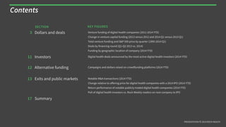 PRESENTATION © 2014 ROCK HEALTH
3 Dollars and deals Venture funding of digital health companies (2011-2014 YTD)
Change in venture capital funding (2013 versus 2012 and H1 2014 versus H1 2013)
Total venture funding and S&P 500 price by quarter (1995-2014 Q2)
Deals by financing round (2013 vs. Q1-Q2 2014)
Funding by geographic location of company (2014 YTD)
11 Investors Digital health deals announced by the most active digital health investors (2014 YTD)
12 Alternative funding Campaigns and dollars raised on crowdfunding platforms (2014 YTD)
13 Exits and public markets Notable M&A transactions (2014 YTD)
Change relative to oﬀering price for digital health companies with a 2014 IPO (2014 YTD)
Return performance of notable publicly-traded digital health companies (2014 YTD)
Poll of digital health investors vs. Rock Weekly readers on next company to IPO
17 Summary
Contents
KEY FIGURESSECTION
 