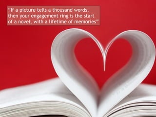 8
“If a picture tells a thousand words,
then your engagement ring is the start
of a novel, with a lifetime of memories”
 