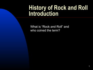 1
History of Rock and Roll
Introduction
What is “Rock and Roll” and
who coined the term?
 