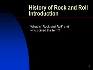 1
History of Rock and Roll
Introduction
What is “Rock and Roll” and
who coined the term?
 