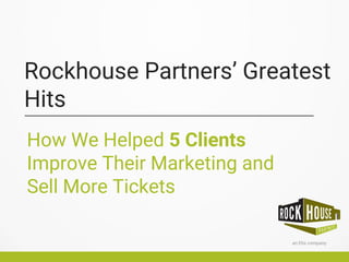 Rockhouse Partners’ Greatest
Hits
How We Helped 5 Clients
Improve Their Marketing and
Sell More Tickets
 
