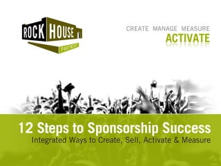 CREATE MANAGE MEASURE
                                        ACTIVATE




12 Steps to Sponsorship Success
  Integrated Ways to Create, Sell, Activate & Measure
 
