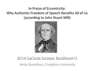 In Praise of Eccentricity:
Why Authentic Freedom of Speech Benefits All of Us
(according to John Stuart Mill)
2016 LaCroix Lecture, Rockhurst U.
Andy Gustafson, Creighton University
 