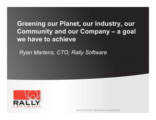 Greening our Planet, our Industry, our
Community and our Company – a goal
we have to achieve

Ryan Martens, CTO, Rally Software




                     Copyright 2003-2007, Rally Software Development Corp
 