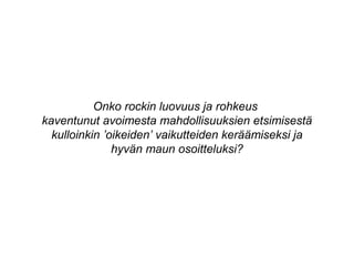Onko rockin luovuus ja rohkeus
kaventunut avoimesta mahdollisuuksien etsimisestä
kulloinkin ’oikeiden’ vaikutteiden keräämiseksi ja
hyvän maun osoitteluksi?
 