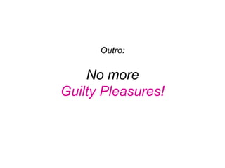 No more
Guilty Pleasures!
Outro:
 