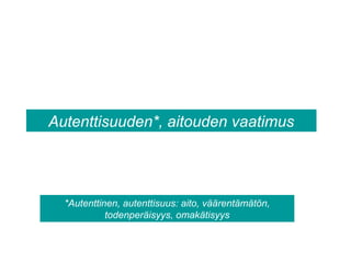 Autenttisuuden*, aitouden vaatimus
*Autenttinen, autenttisuus: aito, väärentämätön,
todenperäisyys, omakätisyys
 