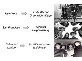 Andy Warhol
Greenwich Village
New York
San Francisco beatnikit
Haight-Asbury
’jazz&blues scene’
taidekoulut
Britannia/
Lontoo
 