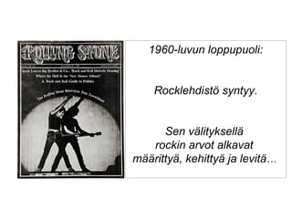1960-luvun loppupuoli:
Rocklehdistö syntyy.
Sen välityksellä
rockin arvot alkavat
määrittyä, kehittyä ja levitä…
 