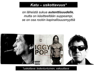 on läheistä sukua autenttisuudelle,
mutta on käsitteeltään suppeampi,
se on osa rockin kapinallisuusmyyttiä
Katu – uskottavuus*
*uskottava: todentuntuinen, vakuuttava
 