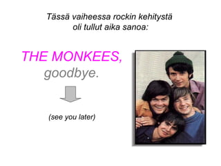 THE MONKEES,
goodbye.
Tässä vaiheessa rockin kehitystä
oli tullut aika sanoa:
(see you later)
 