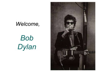 Bob
Dylan
Welcome,
 