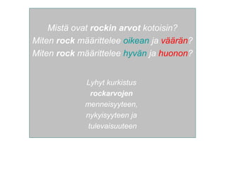 Mistä ovat rockin arvot kotoisin?
Miten rock määrittelee oikean ja väärän?
Miten rock määrittelee hyvän ja huonon?
Lyhyt kurkistus
rockarvojen
menneisyyteen,
nykyisyyteen ja
tulevaisuuteen
 
