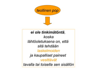 ei ole tinkimätöntä,
koska
lähtöoletuksena on, että
sitä tehdään
laskelmoiden
ja kaupalliset paineet
vesittävät
tavalla tai toisella sen sisällön
teollinen pop
 