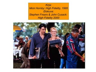 Kirja:
Mick Hornby: High Fidelity, 1995
Elokuva:
Stephen Frears & John Cusack:
High Fidelity 2000
 
