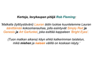 Kertoja, levykaupan pitäjä Rob Fleming:
’Matkalla (tyttöystäväni) Lauran äidin luokse kuuntelemme Lauran
äänittämää kokoomanauhaa, jolla esiintyvät Simply Red ja
Genesis ja Art Garfunkel, joka esittää kappaleen ’Bright Eyes’.
(Tuon matkan aikana) käyn ehkä katkerimman taistelun,
mikä miehen ja naisen välillä on koskaan käyty.’
 