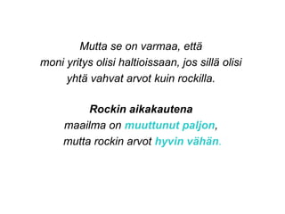 Mutta se on varmaa, että
moni yritys olisi haltioissaan, jos sillä olisi
yhtä vahvat arvot kuin rockilla.
Rockin aikakautena
maailma on muuttunut paljon,
mutta rockin arvot hyvin vähän.
 