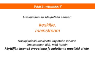 Useimmiten se kiteytetään sanaan:
keskitie,
mainstream
Rockpiireissä keskitietä käytetään lähinnä
ilmaisemaan sitä, mitä termin
käyttäjän itsensä arvostama ja kuluttama musiikki ei ole.
Väärä musiikki?
 