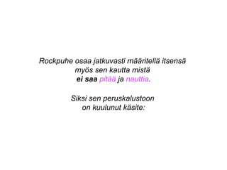 Rockpuhe osaa jatkuvasti määritellä itsensä
myös sen kautta mistä
ei saa pitää ja nauttia.
Siksi sen peruskalustoon
on kuulunut käsite:
 