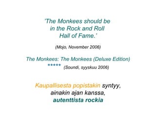 ’The Monkees should be
in the Rock and Roll
Hall of Fame.’
(Mojo, November 2006)
Kaupallisesta popistakin syntyy,
ainakin ajan kanssa,
autenttista rockia
The Monkees: The Monkees (Deluxe Edition)
***** (Soundi, syyskuu 2006)
 