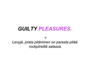GUILTY PLEASURES.
=
Levyjä, joista pitäminen on parasta pitää
rockpiireiltä salassa.
 