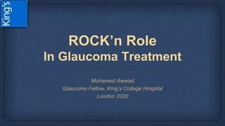 ROCK’n Role
In Glaucoma Treatment
Mohamed Awwad
Glaucoma Fellow, King’s College Hospital
London 2020
 