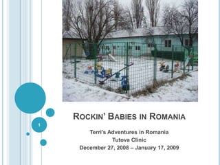 ROCKIN’ BABIES IN ROMANIA
1
        Terri’s Adventures in Romania
                 Tutova Clinic
     December 27, 2008 – January 17, 2009
 