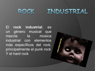 El rock industrial, es
un género musical que
mezcla la música
industrial con elementos
más específicos del rock,
principalmente el punk rock
Y el hard rock
 