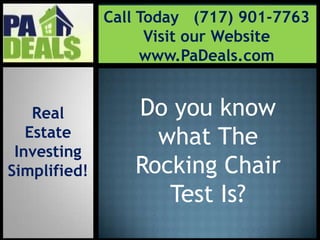 Call Today   (717) 901-7763 Visit our Website www.PaDeals.com Do you know what The Rocking Chair Test Is?  Real  Estate Investing Simplified! 