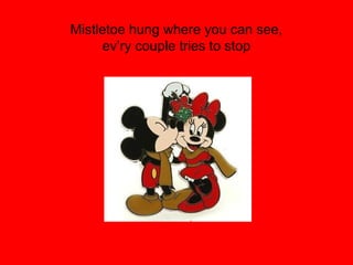 Mistletoe hung where you can see,
     ev’ry couple tries to stop
 