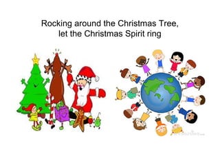 Rocking around the Christmas Tree,
    let the Christmas Spirit ring
 