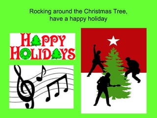 Rocking around the Christmas Tree,
      have a happy holiday
 