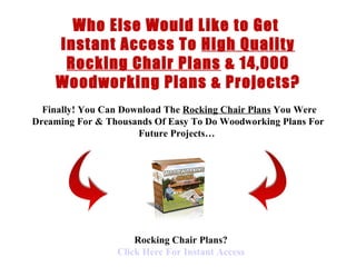 < H1 > rocking chair Plans < H1 >   www.coffeetableplans101.com Who Else Would Like to Get  Instant Access To  High Quality Rocking Chair Plans  &  14,000 Woodworking Plans & Projects?   Finally !  You Can Download  The  Rocking Chair Plans  You Were Dreaming For &  Thousands Of  Easy To Do  Woodworking Plans  For Future Projects…   Rocking Chair Plans? Click  Here  For Instant Access 