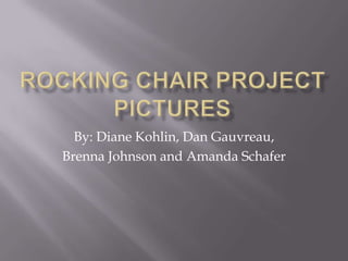 Rocking Chair Project Pictures By: Diane Kohlin, Dan Gauvreau,  Brenna Johnson and Amanda Schafer 