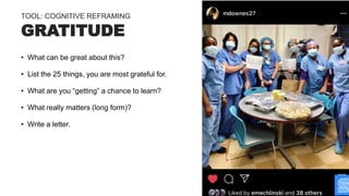 • What can be great about this?
• List the 25 things, you are most grateful for.
• What are you “getting” a chance to learn?
• What really matters (long form)?
• Write a letter.
GRATITUDE
TOOL: COGNITIVE REFRAMING
 