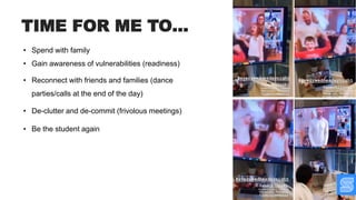• Spend with family
• Gain awareness of vulnerabilities (readiness)
• Reconnect with friends and families (dance
parties/calls at the end of the day)
• De-clutter and de-commit (frivolous meetings)
• Be the student again
TIME FOR ME TO…
 